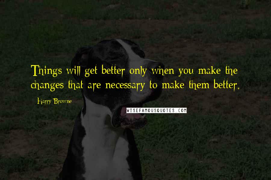 Harry Browne Quotes: Things will get better only when you make the changes that are necessary to make them better.