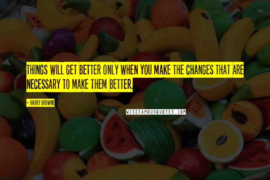 Harry Browne Quotes: Things will get better only when you make the changes that are necessary to make them better.