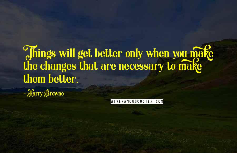 Harry Browne Quotes: Things will get better only when you make the changes that are necessary to make them better.