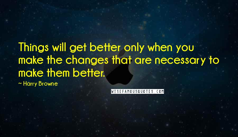 Harry Browne Quotes: Things will get better only when you make the changes that are necessary to make them better.