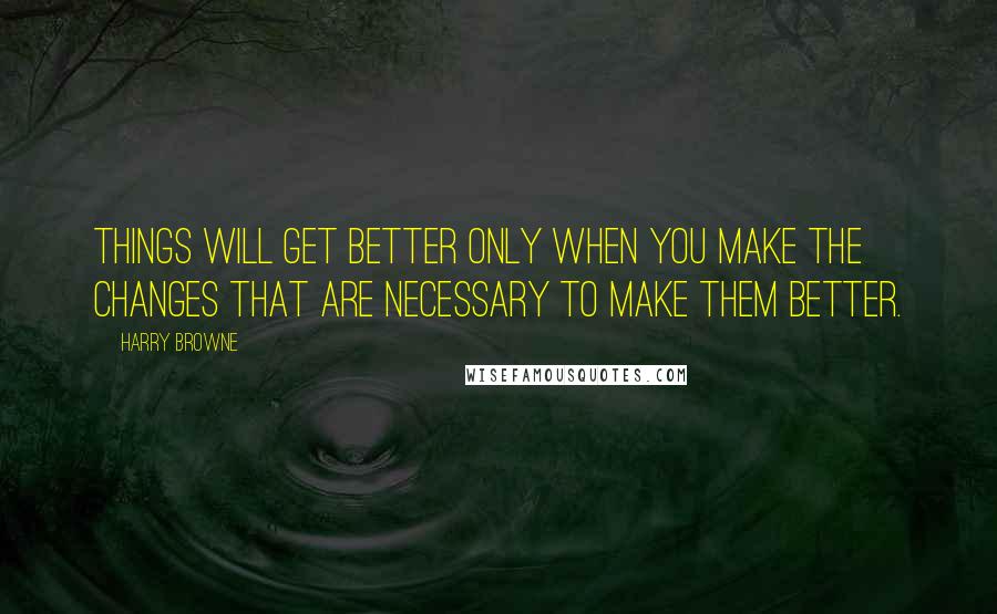 Harry Browne Quotes: Things will get better only when you make the changes that are necessary to make them better.