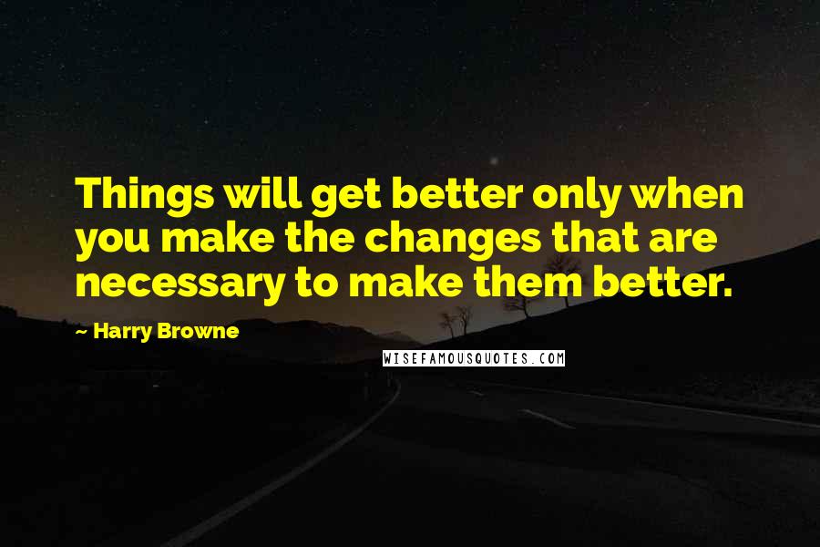 Harry Browne Quotes: Things will get better only when you make the changes that are necessary to make them better.