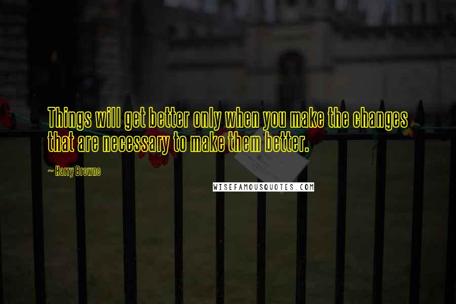 Harry Browne Quotes: Things will get better only when you make the changes that are necessary to make them better.