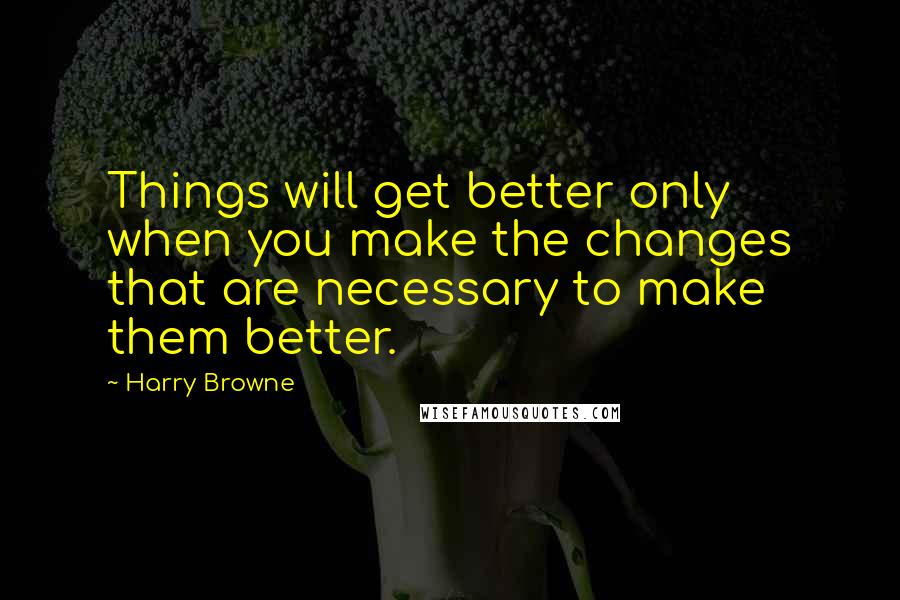 Harry Browne Quotes: Things will get better only when you make the changes that are necessary to make them better.