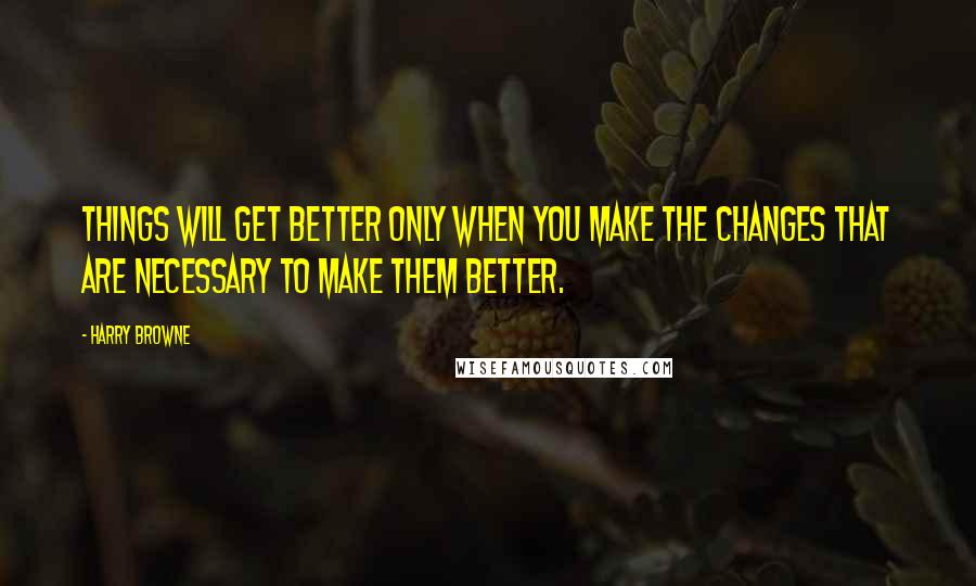 Harry Browne Quotes: Things will get better only when you make the changes that are necessary to make them better.