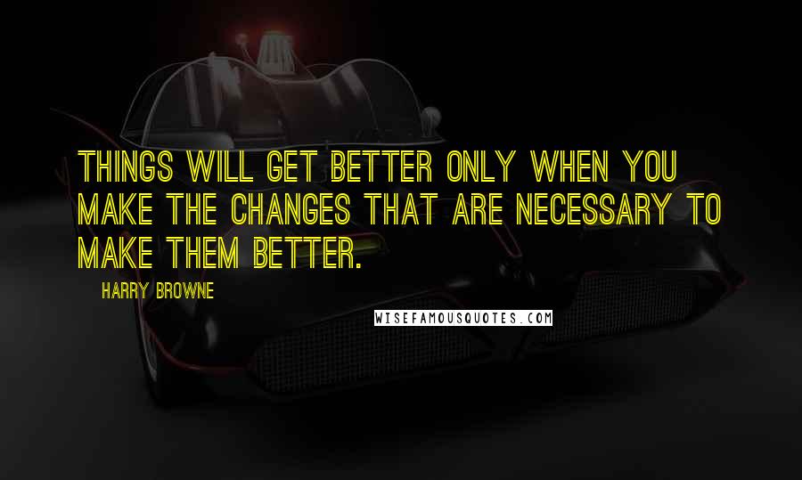 Harry Browne Quotes: Things will get better only when you make the changes that are necessary to make them better.