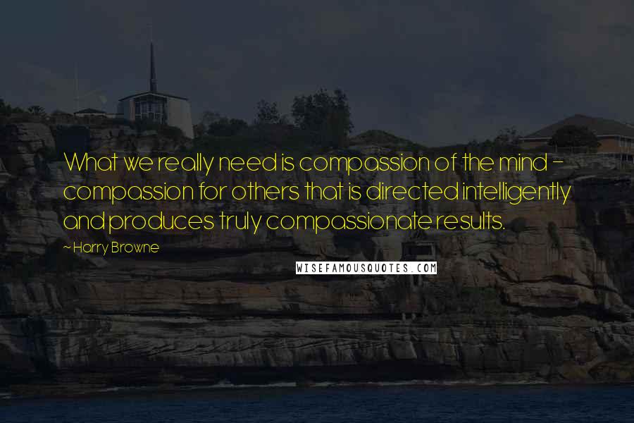 Harry Browne Quotes: What we really need is compassion of the mind - compassion for others that is directed intelligently and produces truly compassionate results.