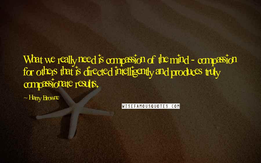 Harry Browne Quotes: What we really need is compassion of the mind - compassion for others that is directed intelligently and produces truly compassionate results.