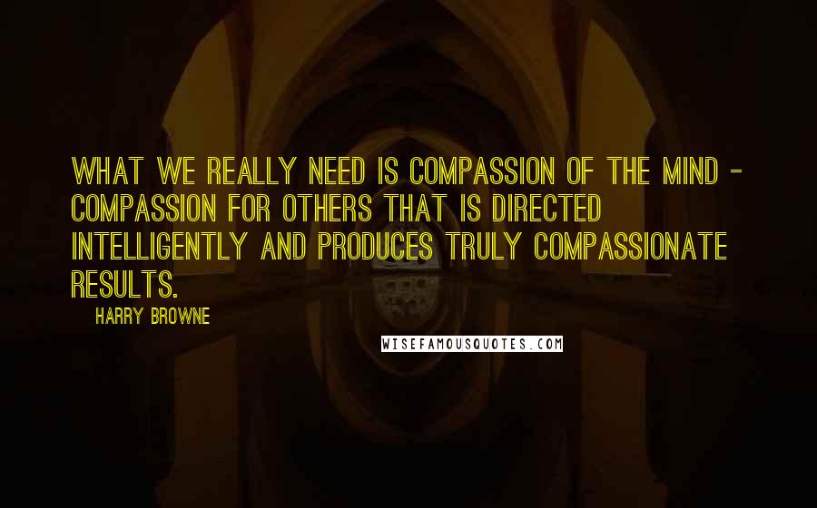 Harry Browne Quotes: What we really need is compassion of the mind - compassion for others that is directed intelligently and produces truly compassionate results.