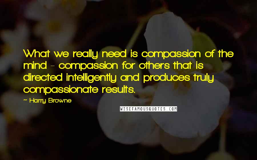 Harry Browne Quotes: What we really need is compassion of the mind - compassion for others that is directed intelligently and produces truly compassionate results.