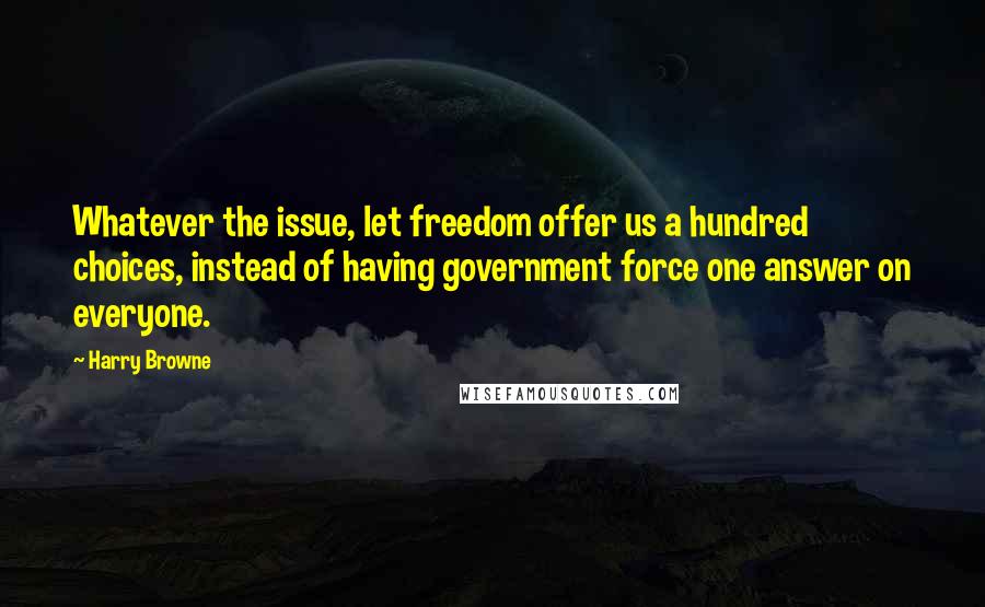 Harry Browne Quotes: Whatever the issue, let freedom offer us a hundred choices, instead of having government force one answer on everyone.