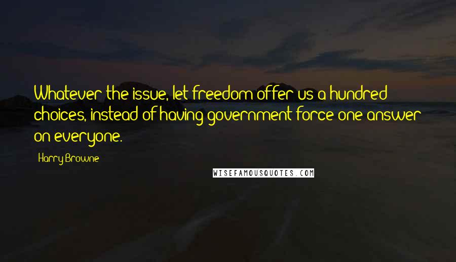 Harry Browne Quotes: Whatever the issue, let freedom offer us a hundred choices, instead of having government force one answer on everyone.