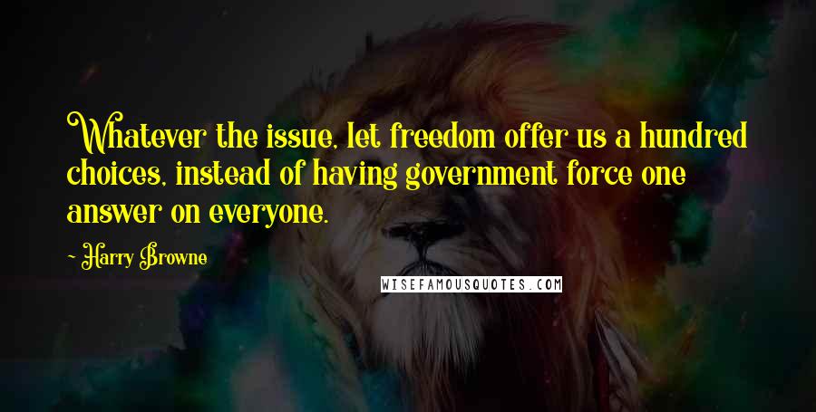 Harry Browne Quotes: Whatever the issue, let freedom offer us a hundred choices, instead of having government force one answer on everyone.