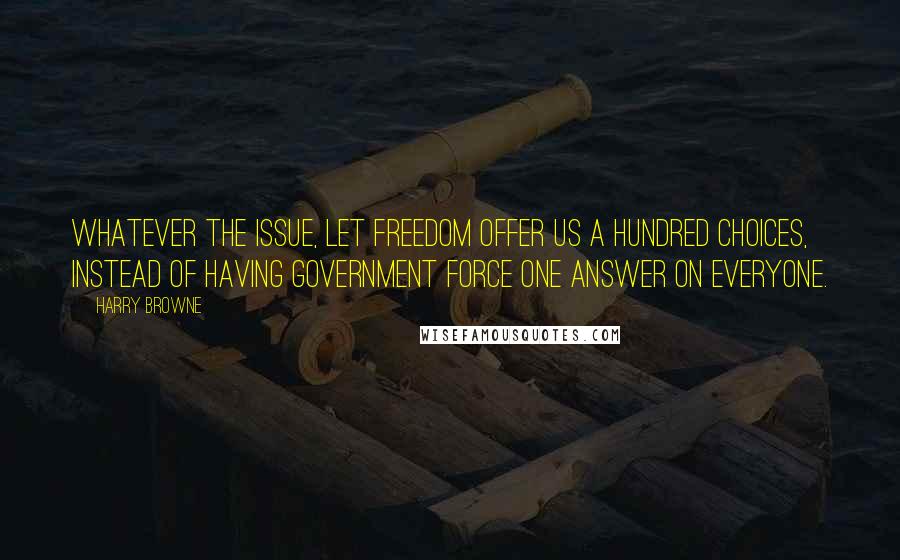 Harry Browne Quotes: Whatever the issue, let freedom offer us a hundred choices, instead of having government force one answer on everyone.