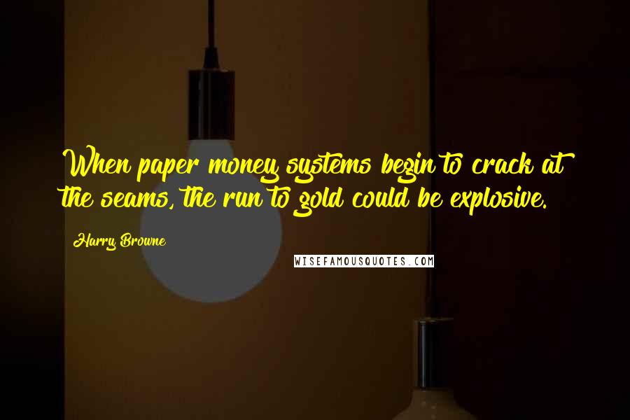 Harry Browne Quotes: When paper money systems begin to crack at the seams, the run to gold could be explosive.