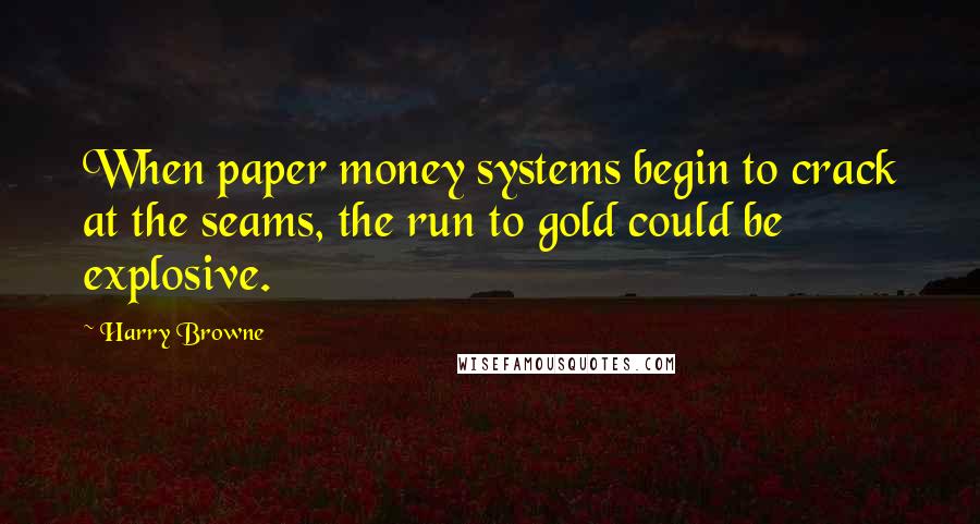 Harry Browne Quotes: When paper money systems begin to crack at the seams, the run to gold could be explosive.