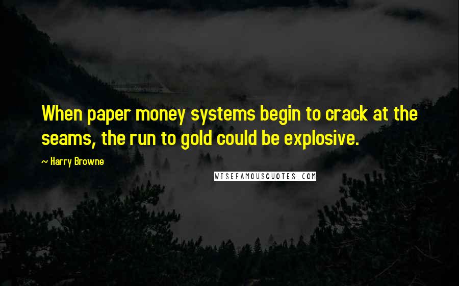 Harry Browne Quotes: When paper money systems begin to crack at the seams, the run to gold could be explosive.