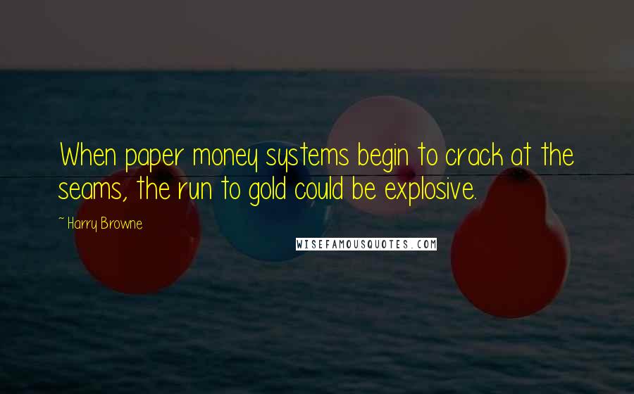 Harry Browne Quotes: When paper money systems begin to crack at the seams, the run to gold could be explosive.