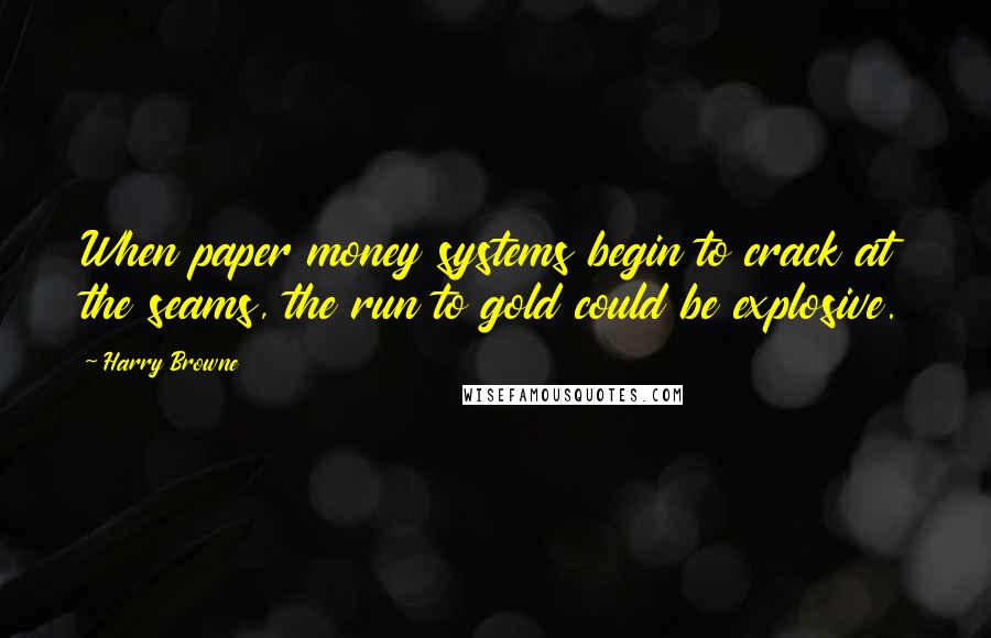 Harry Browne Quotes: When paper money systems begin to crack at the seams, the run to gold could be explosive.