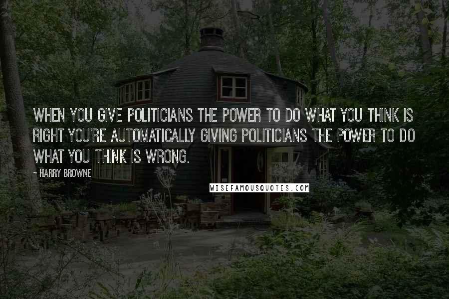 Harry Browne Quotes: When you give politicians the power to do what you think is right you're automatically giving politicians the power to do what you think is wrong.