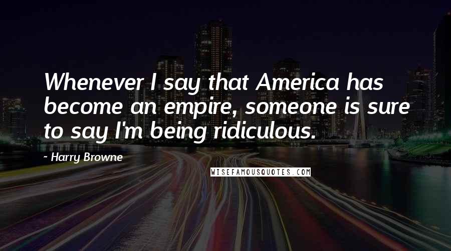 Harry Browne Quotes: Whenever I say that America has become an empire, someone is sure to say I'm being ridiculous.
