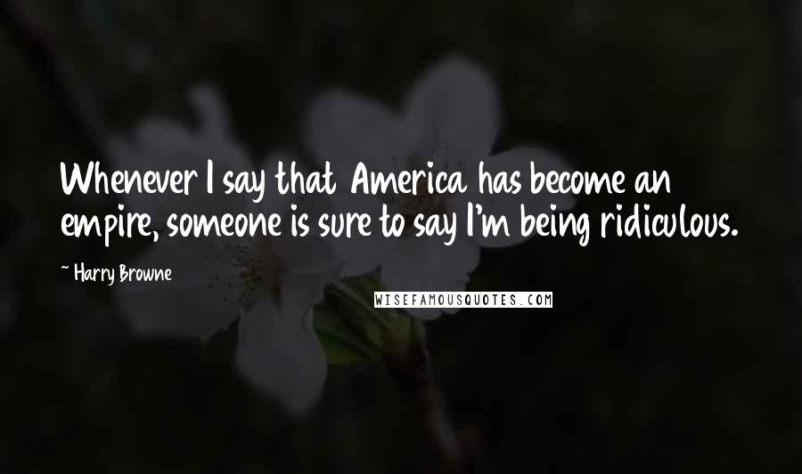 Harry Browne Quotes: Whenever I say that America has become an empire, someone is sure to say I'm being ridiculous.