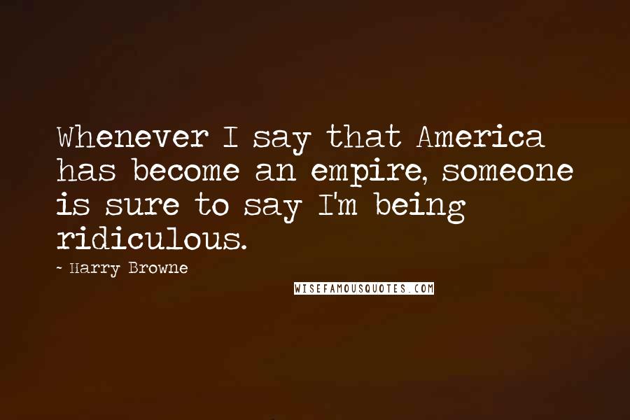 Harry Browne Quotes: Whenever I say that America has become an empire, someone is sure to say I'm being ridiculous.