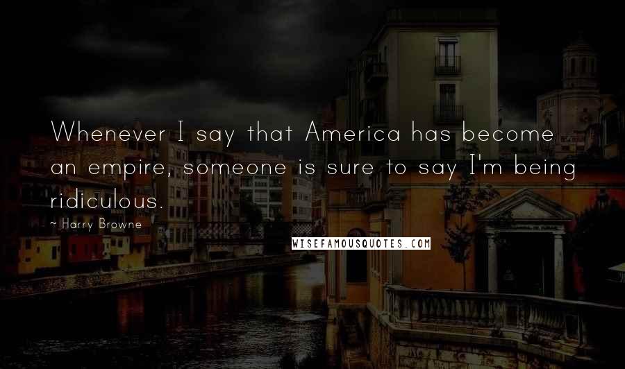 Harry Browne Quotes: Whenever I say that America has become an empire, someone is sure to say I'm being ridiculous.