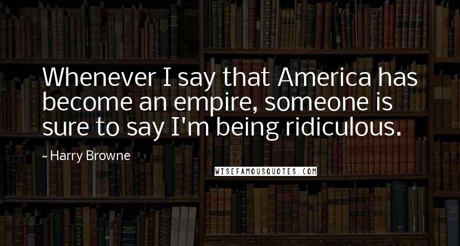 Harry Browne Quotes: Whenever I say that America has become an empire, someone is sure to say I'm being ridiculous.