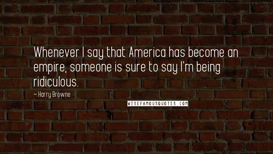 Harry Browne Quotes: Whenever I say that America has become an empire, someone is sure to say I'm being ridiculous.