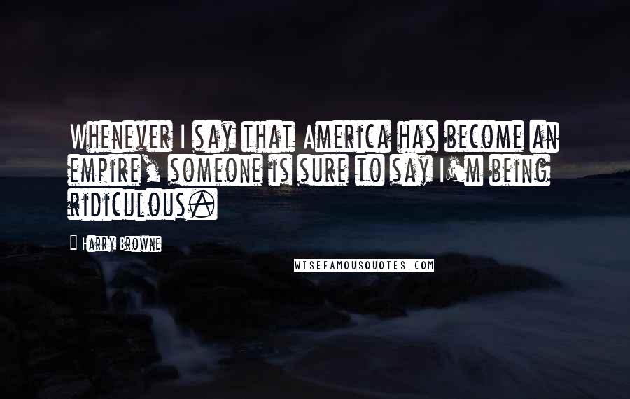 Harry Browne Quotes: Whenever I say that America has become an empire, someone is sure to say I'm being ridiculous.