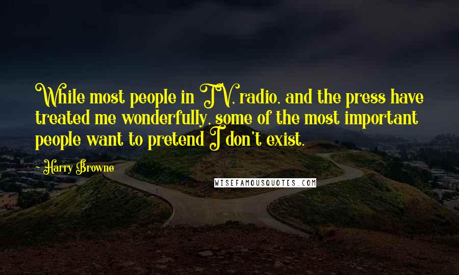 Harry Browne Quotes: While most people in TV, radio, and the press have treated me wonderfully, some of the most important people want to pretend I don't exist.