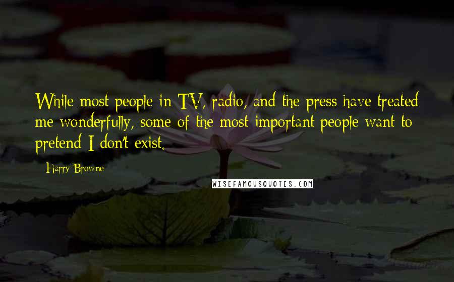 Harry Browne Quotes: While most people in TV, radio, and the press have treated me wonderfully, some of the most important people want to pretend I don't exist.