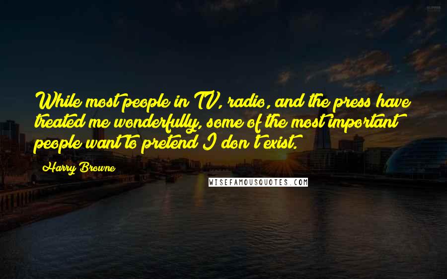 Harry Browne Quotes: While most people in TV, radio, and the press have treated me wonderfully, some of the most important people want to pretend I don't exist.