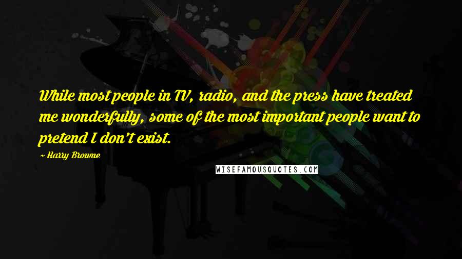 Harry Browne Quotes: While most people in TV, radio, and the press have treated me wonderfully, some of the most important people want to pretend I don't exist.
