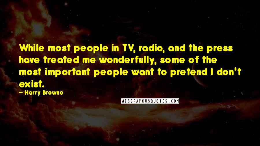 Harry Browne Quotes: While most people in TV, radio, and the press have treated me wonderfully, some of the most important people want to pretend I don't exist.