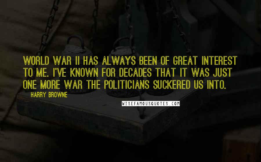 Harry Browne Quotes: World War II has always been of great interest to me. I've known for decades that it was just one more war the politicians suckered us into.