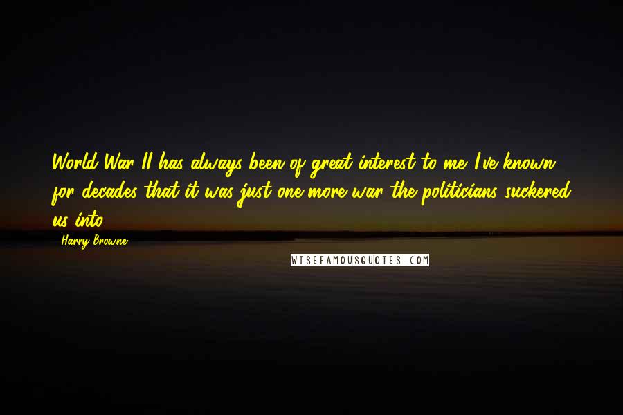 Harry Browne Quotes: World War II has always been of great interest to me. I've known for decades that it was just one more war the politicians suckered us into.