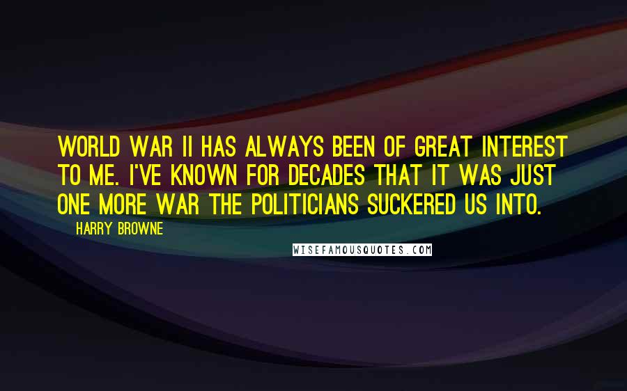 Harry Browne Quotes: World War II has always been of great interest to me. I've known for decades that it was just one more war the politicians suckered us into.