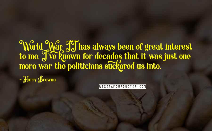 Harry Browne Quotes: World War II has always been of great interest to me. I've known for decades that it was just one more war the politicians suckered us into.