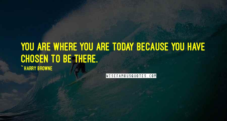 Harry Browne Quotes: You are where you are today because you have chosen to be there.