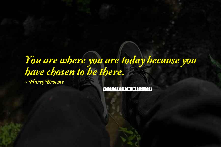 Harry Browne Quotes: You are where you are today because you have chosen to be there.