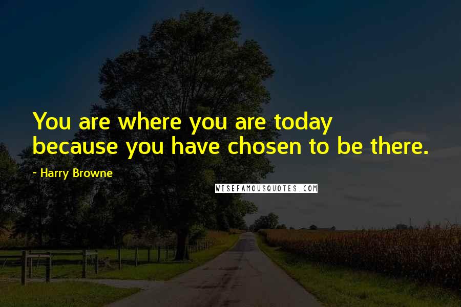 Harry Browne Quotes: You are where you are today because you have chosen to be there.