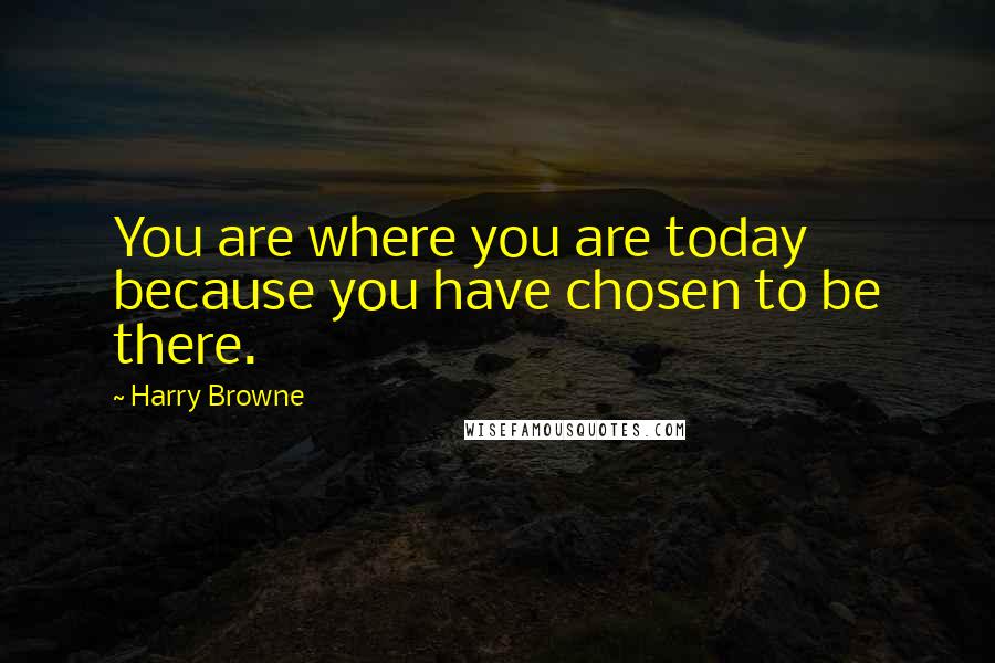 Harry Browne Quotes: You are where you are today because you have chosen to be there.