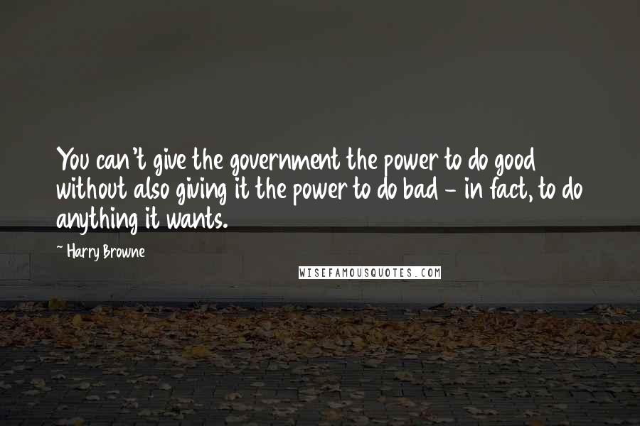 Harry Browne Quotes: You can't give the government the power to do good without also giving it the power to do bad - in fact, to do anything it wants.