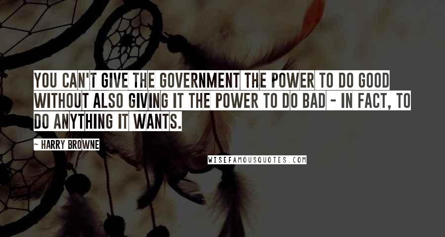 Harry Browne Quotes: You can't give the government the power to do good without also giving it the power to do bad - in fact, to do anything it wants.