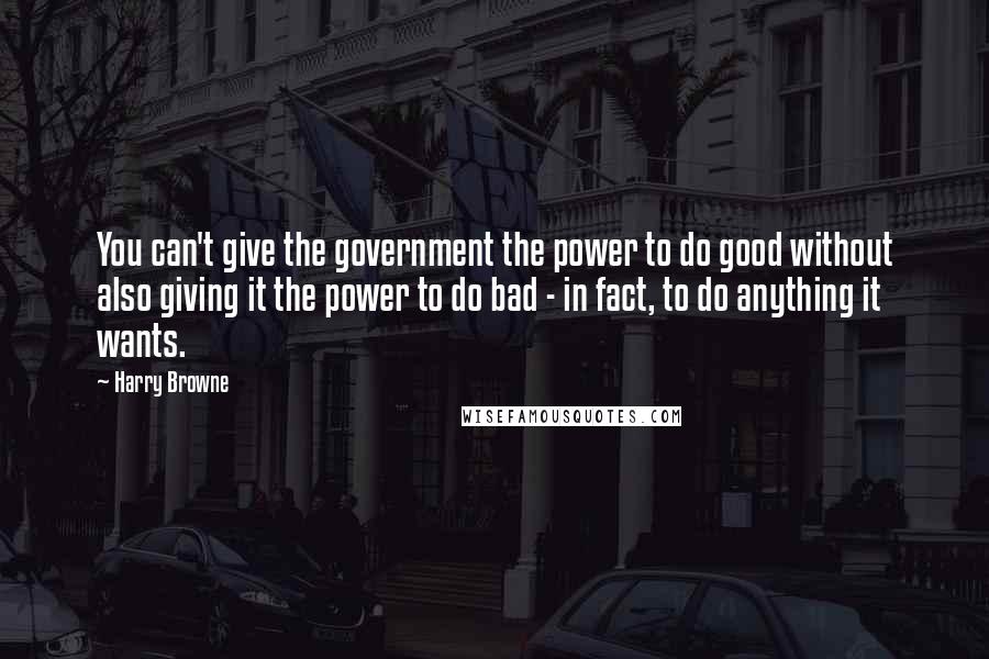 Harry Browne Quotes: You can't give the government the power to do good without also giving it the power to do bad - in fact, to do anything it wants.