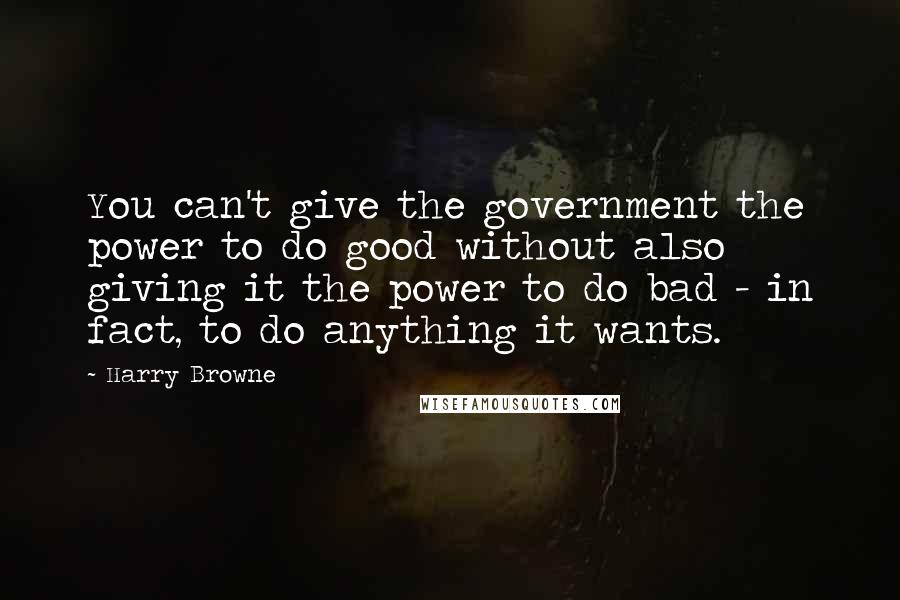 Harry Browne Quotes: You can't give the government the power to do good without also giving it the power to do bad - in fact, to do anything it wants.