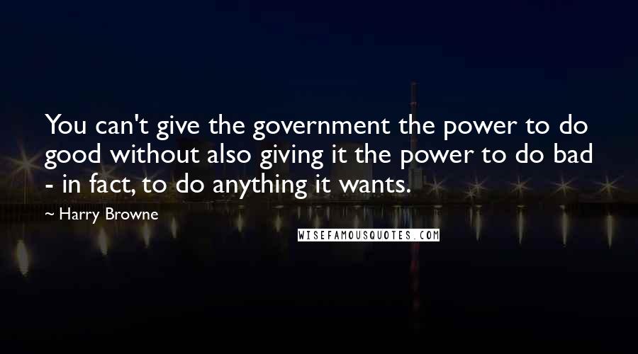 Harry Browne Quotes: You can't give the government the power to do good without also giving it the power to do bad - in fact, to do anything it wants.