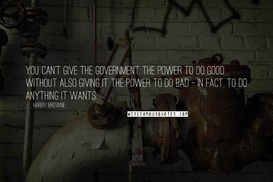 Harry Browne Quotes: You can't give the government the power to do good without also giving it the power to do bad - in fact, to do anything it wants.